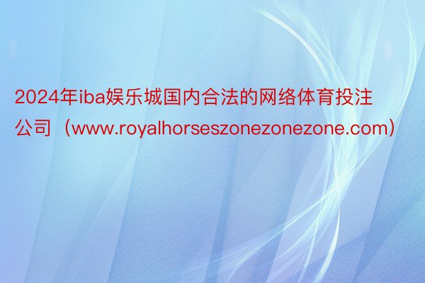 2024年iba娱乐城国内合法的网络体育投注公司（www.royalhorseszonezonezone.com）