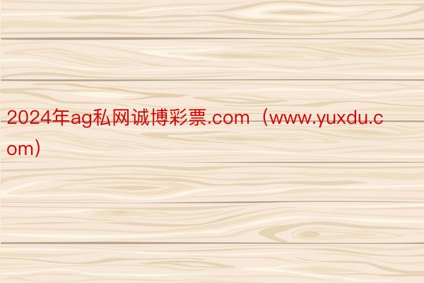 2024年ag私网诚博彩票.com（www.yuxdu.com）