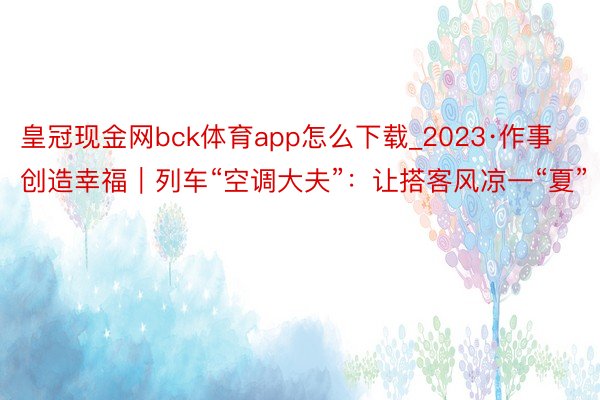 皇冠现金网bck体育app怎么下载_2023·作事创造幸福｜列车“空调大夫”：让搭客风凉一“夏”