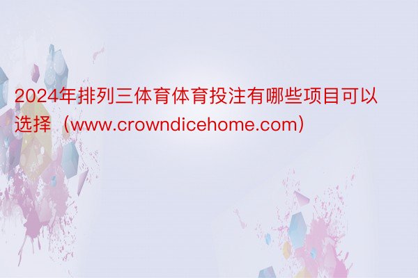 2024年排列三体育体育投注有哪些项目可以选择（www.crowndicehome.com）