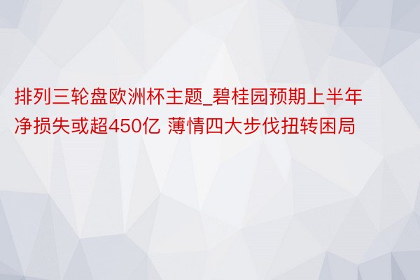 排列三轮盘欧洲杯主题_碧桂园预期上半年净损失或超450亿 薄情四大步伐扭转困局