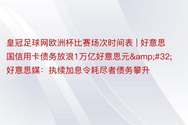 皇冠足球网欧洲杯比赛场次时间表 | 好意思国信用卡债务放浪1万亿好意思元&#32;好意思媒：执续加息令耗尽者债务攀升