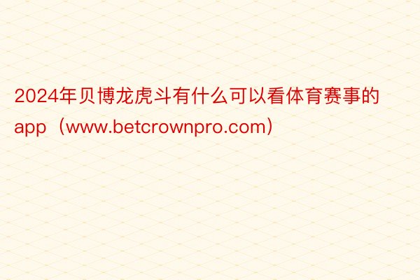 2024年贝博龙虎斗有什么可以看体育赛事的app（www.betcrownpro.com）