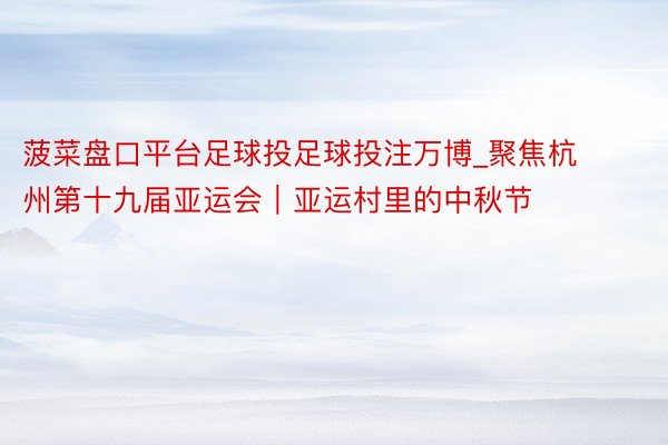 菠菜盘口平台足球投足球投注万博_聚焦杭州第十九届亚运会｜亚运村里的中秋节