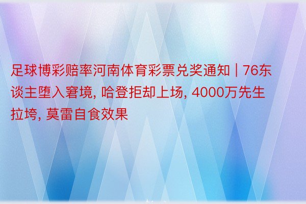 足球博彩赔率河南体育彩票兑奖通知 | 76东谈主堕入窘境, 哈登拒却上场, 4000万先生拉垮, 莫雷自食效果