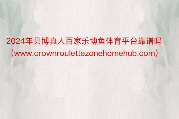 2024年贝博真人百家乐博鱼体育平台靠谱吗（www.crownroulettezonehomehub.com）
