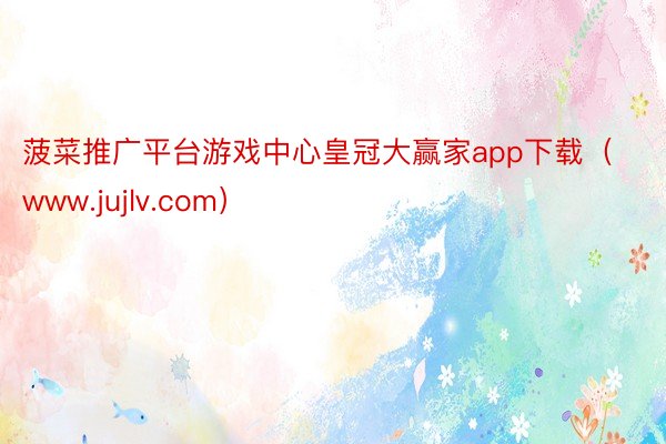 菠菜推广平台游戏中心皇冠大赢家app下载（www.jujlv.com）